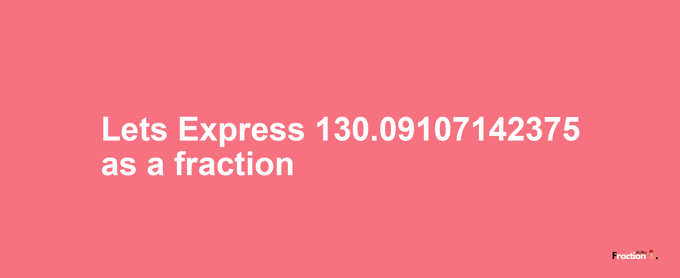 Lets Express 130.09107142375 as afraction